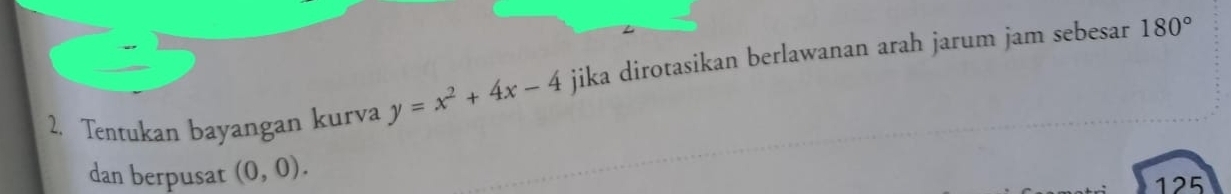 Tentukan bayangan kurva y=x^2+4x-4 jika dirotasikan berlawanan arah jarum jam sebesar
180°
dan berpusat (0,0). 125