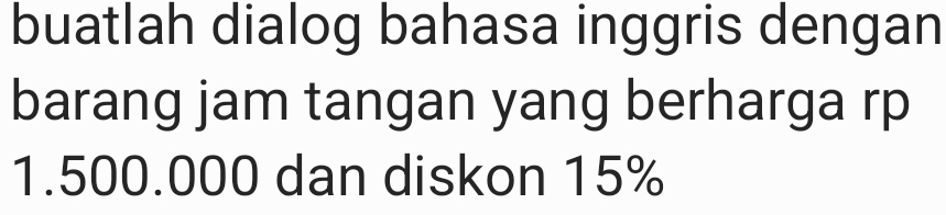 buatlah dialog bahasa inggris dengan 
barang jam tangan yang berharga rp
1.500.000 dan diskon 15%