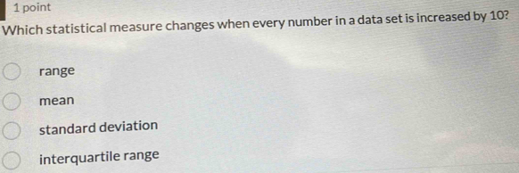 Which statistical measure changes when every number in a data set is increased by 10?
range
mean
standard deviation
interquartile range