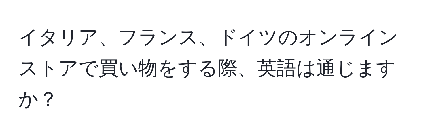 イタリア、フランス、ドイツのオンラインストアで買い物をする際、英語は通じますか？
