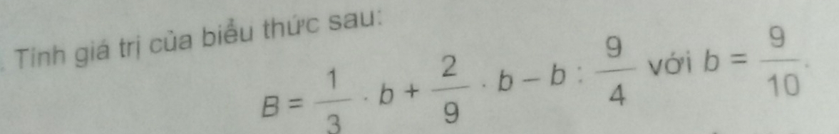 Tính giá trị của biểu thức sau:
B= 1/3 · b+ 2/9 · b-b: 9/4  với b= 9/10 .