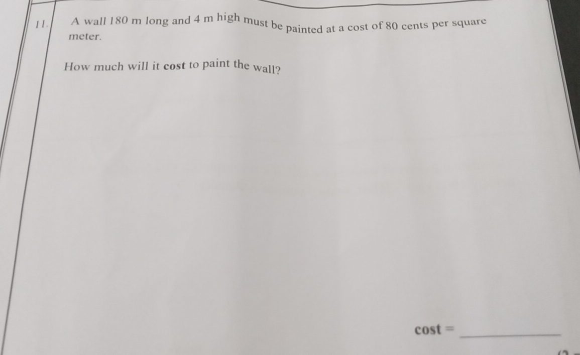 A wall 180 m long and 4 m high must be painted at a cost of 80 cents per square
meter. 
How much will it cost to paint the wall?
cos t= _