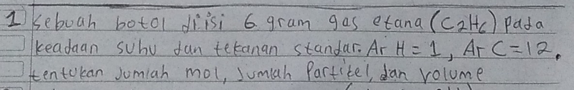 Ikeboah botol diisi 6 gram gas e ∠ an a (C_2H_6) Pada 
readaan suhu fan tetanan stanfar. Ar H=1, ArC=12, 
tentokan Jomiah mol, Jumiah Partitel, dan volume