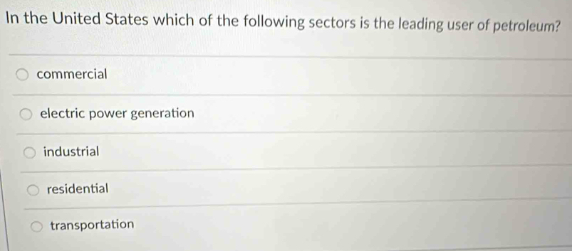 In the United States which of the following sectors is the leading user of petroleum?
commercial
electric power generation
industrial
residential
transportation