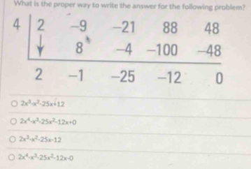 What is the proper way to write the answer for the following problem?
2x^3-x^2-25x+12
2x^4-x^3-25x^2-12x+0
2x^3-x^2-25x-12
2x^4-x^3-25x^2-12x-0