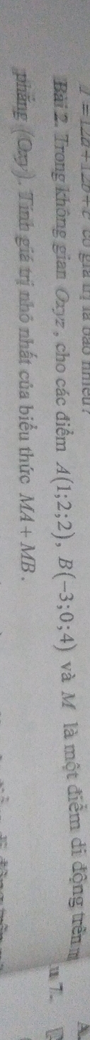 1=12a+12b+c so gia by la bao nmeu . 
Bài 2. Trong không gian Oxyz , cho các điểm A(1;2;2), B(-3;0;4) và Mỹ là một điểm di động trênm 
7 
phẳng (Oxy). Tính giá trị nhỏ nhất của biểu thức MA+MB.