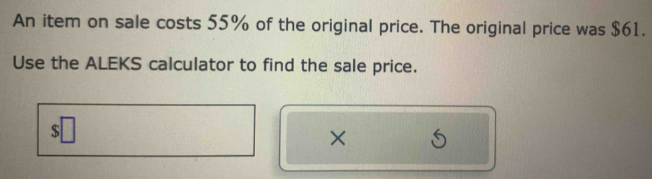 An item on sale costs 55% of the original price. The original price was $61. 
Use the ALEKS calculator to find the sale price. 
×