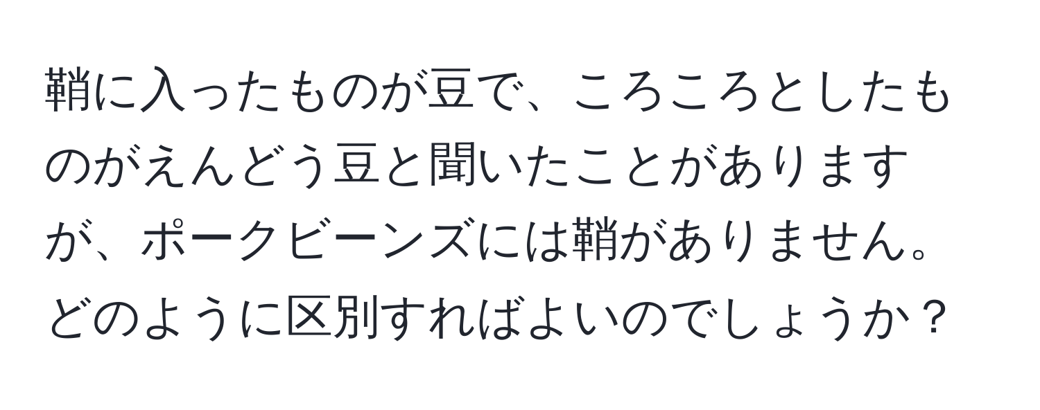 鞘に入ったものが豆で、ころころとしたものがえんどう豆と聞いたことがありますが、ポークビーンズには鞘がありません。どのように区別すればよいのでしょうか？