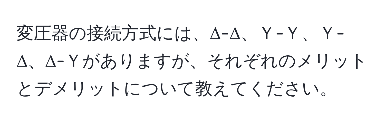 変圧器の接続方式には、Δ-Δ、Ｙ-Ｙ、Ｙ-Δ、Δ-Ｙがありますが、それぞれのメリットとデメリットについて教えてください。