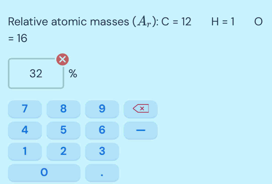 Relative atomic masses (A_r):C=12 H=1
=16
32 %
7 8 9 ×
4 5 6
1 2 3
0.