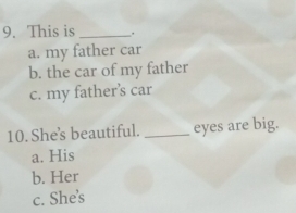 This is _.
a. my father car
b. the car of my father
c. my father’s car
10. Shes beautiful. _eyes are big.
a. His
b. Her
c. She's