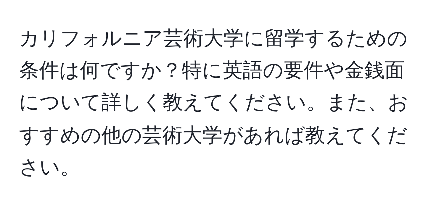 カリフォルニア芸術大学に留学するための条件は何ですか？特に英語の要件や金銭面について詳しく教えてください。また、おすすめの他の芸術大学があれば教えてください。