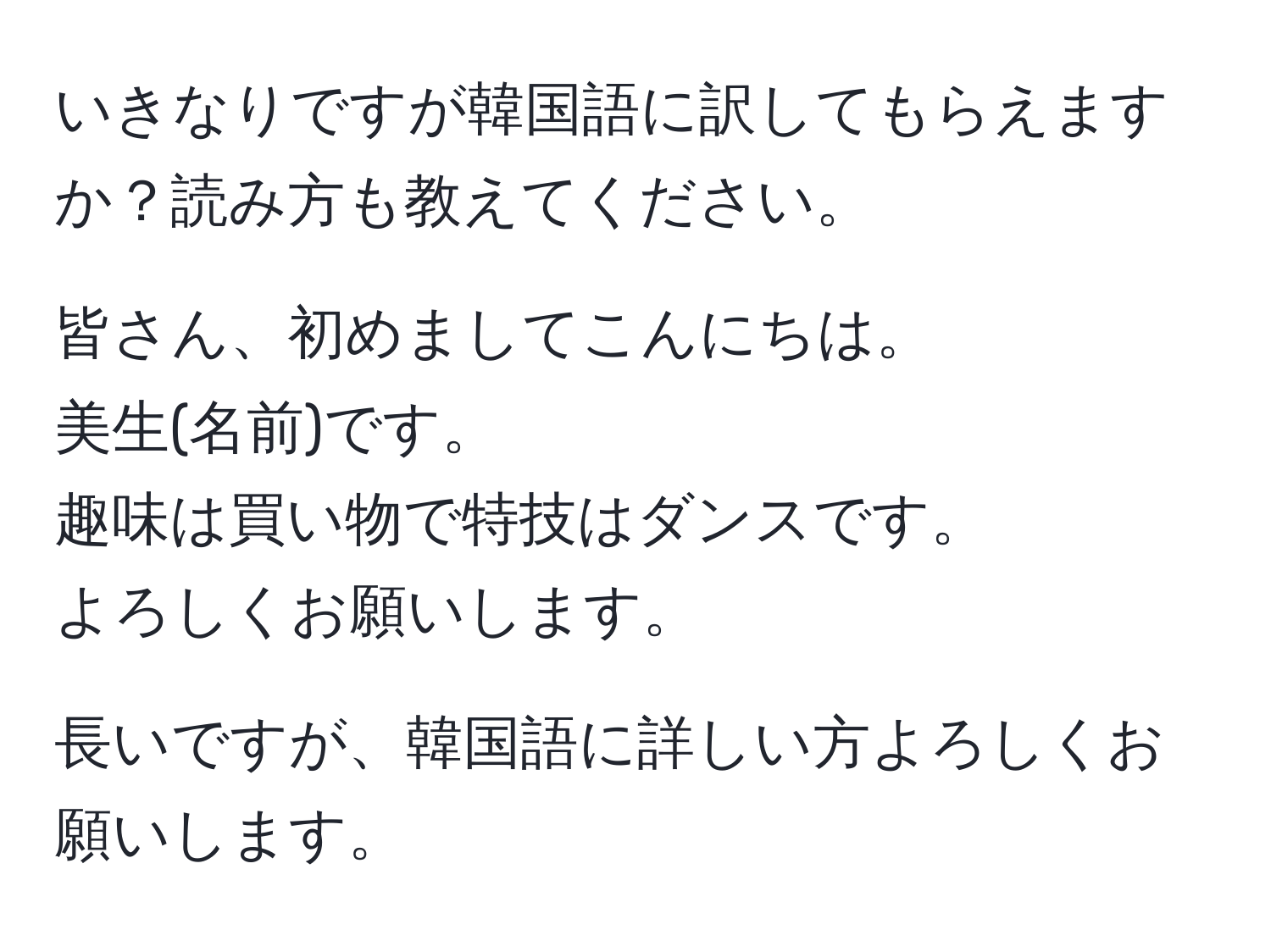 いきなりですが韓国語に訳してもらえますか？読み方も教えてください。

皆さん、初めましてこんにちは。  
美生(名前)です。  
趣味は買い物で特技はダンスです。  
よろしくお願いします。

長いですが、韓国語に詳しい方よろしくお願いします。