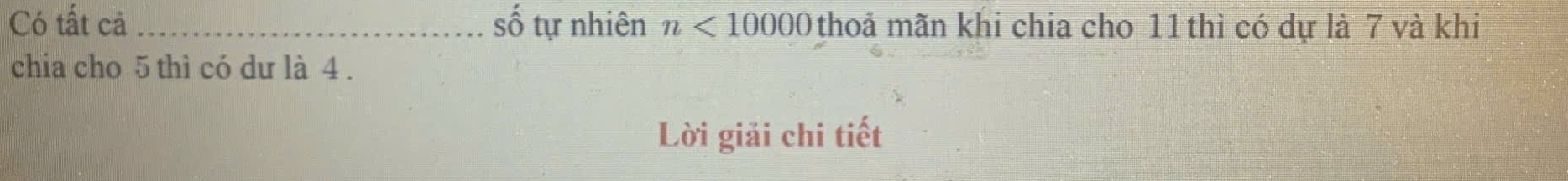 Có tất cả _số tự nhiên n<10000</tex> thoả mãn khi chia cho 11 thì có dự là 7 và khi 
chia cho 5 thì có dư là 4. 
Lời giải chi tiết