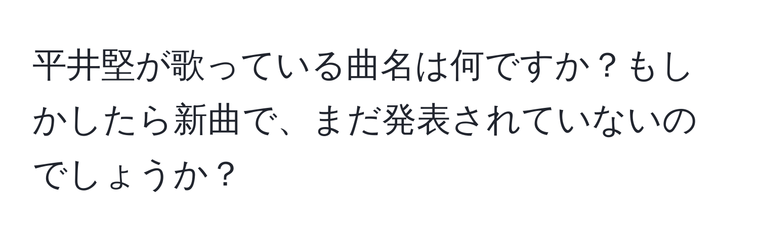 平井堅が歌っている曲名は何ですか？もしかしたら新曲で、まだ発表されていないのでしょうか？