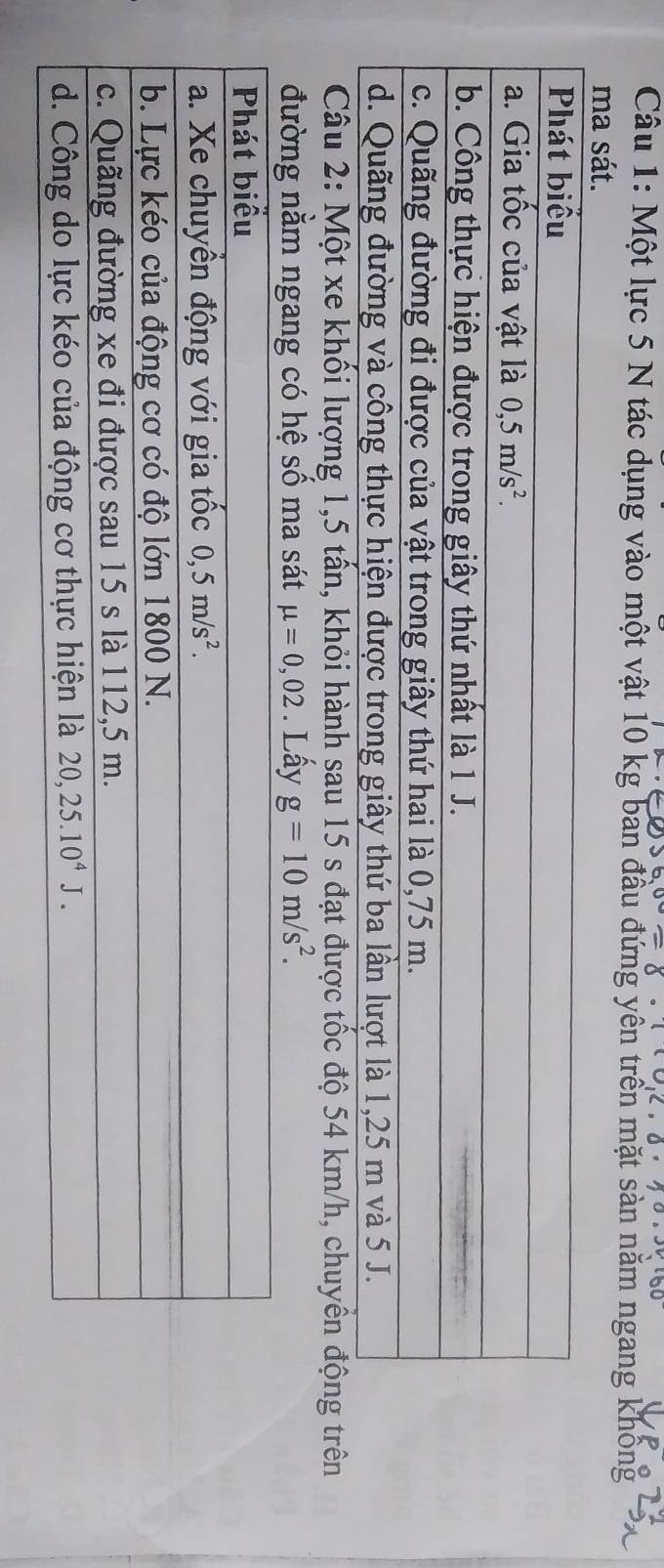 Một lực 5 N tác dụng vào một vật 10 kg ban đầu đứng yên trên mặt sàn năm ngang không
ma sát.
Câu 2: Một xe khổi lượng 1,5 tân, khỏi hành sau 15 s đạt được tốc độ 54 km/h, chuyên động trên
đường nằm ngang có hệ số ma sát mu =0,02. Lấy g=10m/s^2.