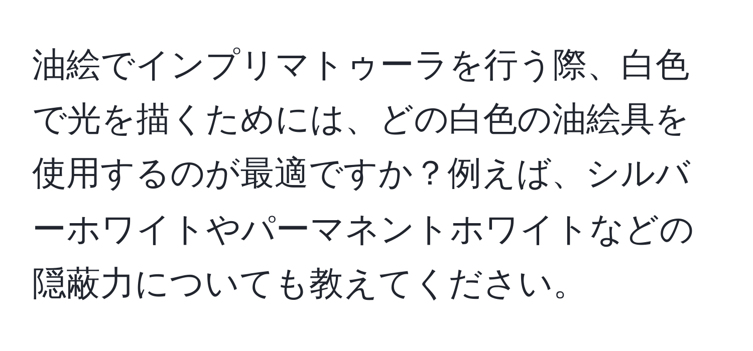油絵でインプリマトゥーラを行う際、白色で光を描くためには、どの白色の油絵具を使用するのが最適ですか？例えば、シルバーホワイトやパーマネントホワイトなどの隠蔽力についても教えてください。