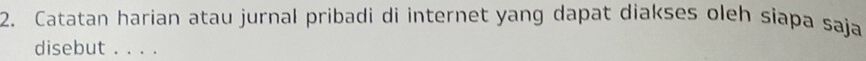 Catatan harian atau jurnal pribadi di internet yang dapat diakses oleh siapa saja 
disebut . . . .
