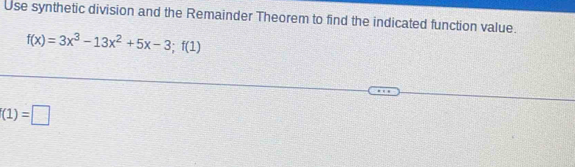 Use synthetic division and the Remainder Theorem to find the indicated function value.
f(x)=3x^3-13x^2+5x-3;f(1)
f(1)=□