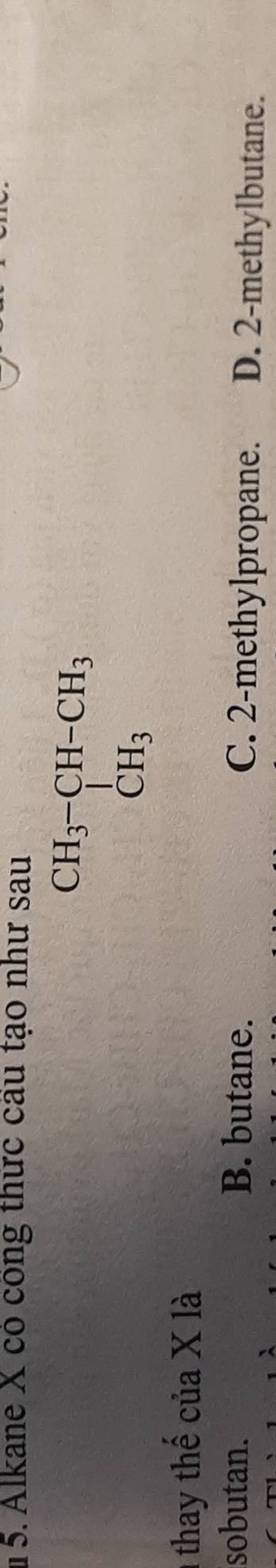 # 5. Alkane X có công thức cầu tạo như sau
beginarrayr CH_3-CH-CH_3 CH_3endarray.
thay thế của X là
sobutan. B. butane. C. 2 -methylpropane. D. 2 -methylbutane.