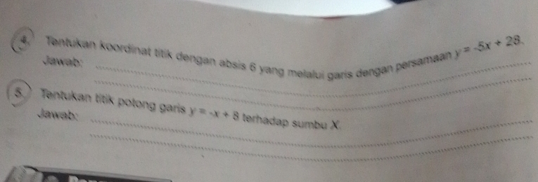 4, Tentukan koordinat titik dengan absis 6 yang melalui garis dengan persamaan
Jawab:
y=-5x+28
_
_
5. Tentukan titik potong garis y=-x+8 terhadap sumbu X
Jawab:
_