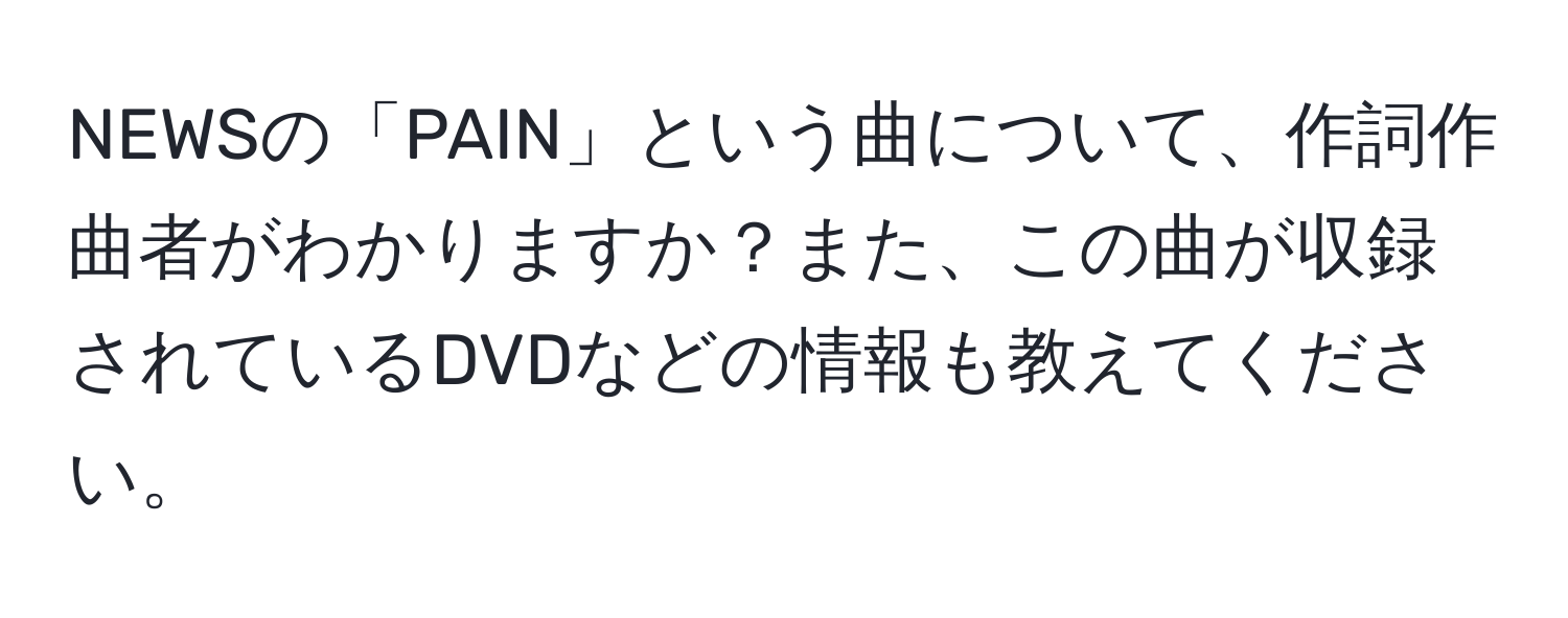 NEWSの「PAIN」という曲について、作詞作曲者がわかりますか？また、この曲が収録されているDVDなどの情報も教えてください。