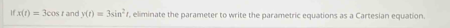 If x(t)=3cos t and y(t)=3sin^2t , eliminate the parameter to write the parametric equations as a Cartesian equation.