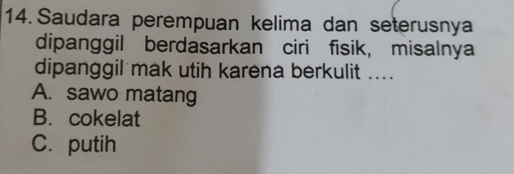 Saudara perempuan kelima dan seterusnya
dipanggil berdasarkan ciri fisik, misalnya
dipanggil mak utih karena berkulit ....
A. sawo matang
B. cokelat
C. putih