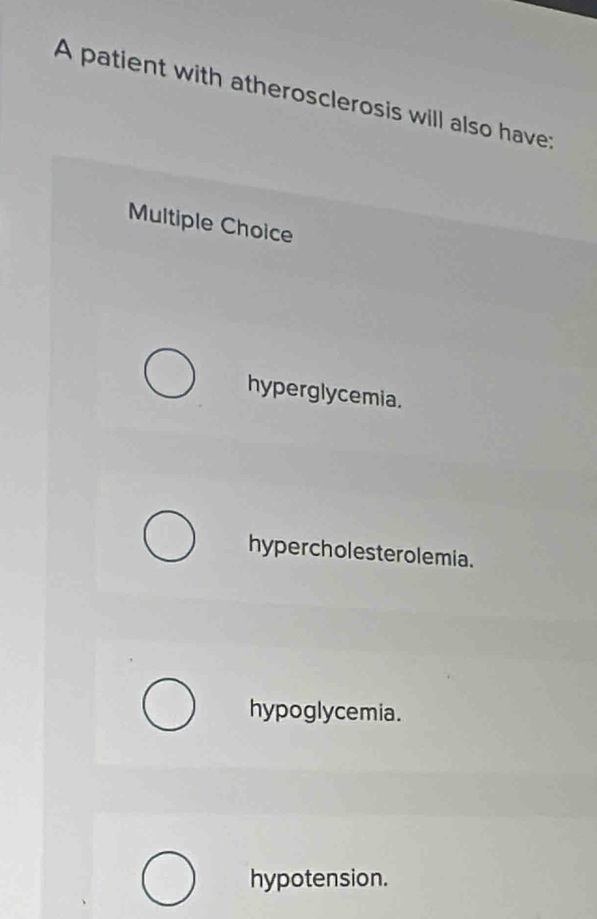 A patient with atherosclerosis will also have;
Multiple Choice
hyperglycemia.
hypercholesterolemia.
hypoglycemia.
hypotension.