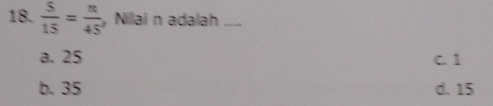  5/15 = n/45  , Nilai n adalah_
a. 25 C. 1
b. 35 d. 15