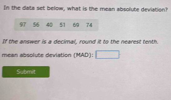 In the data set below, what is the mean absolute deviation?
97 56 40 51 69 74
If the answer is a decimal, round it to the nearest tenth. 
mean absolute deviation (MAD):□
Submit