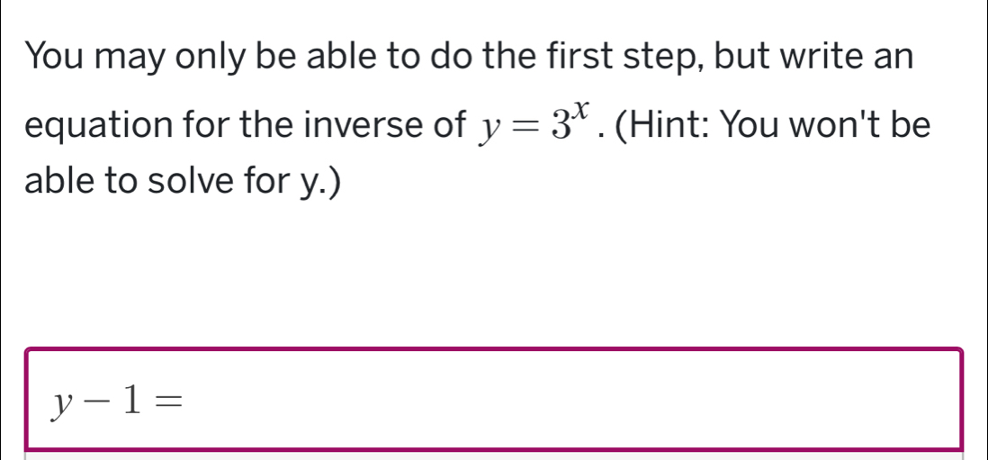 You may only be able to do the first step, but write an 
equation for the inverse of y=3^x. (Hint: You won't be 
able to solve for y.)
y-1=