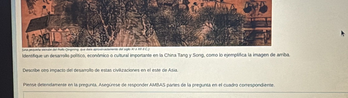 Identifique un desarrollo político, económico o cultural importante en la China Tang y Song, como lo ejemplifica la imagen de arriba. 
Describe otro impacto del desarrollo de estas civilizaciones en el este de Asia. 
Piense detenidamente en la pregunta. Asegúrese de responder AMBAS partes de la pregunta en el cuadro correspondiente.