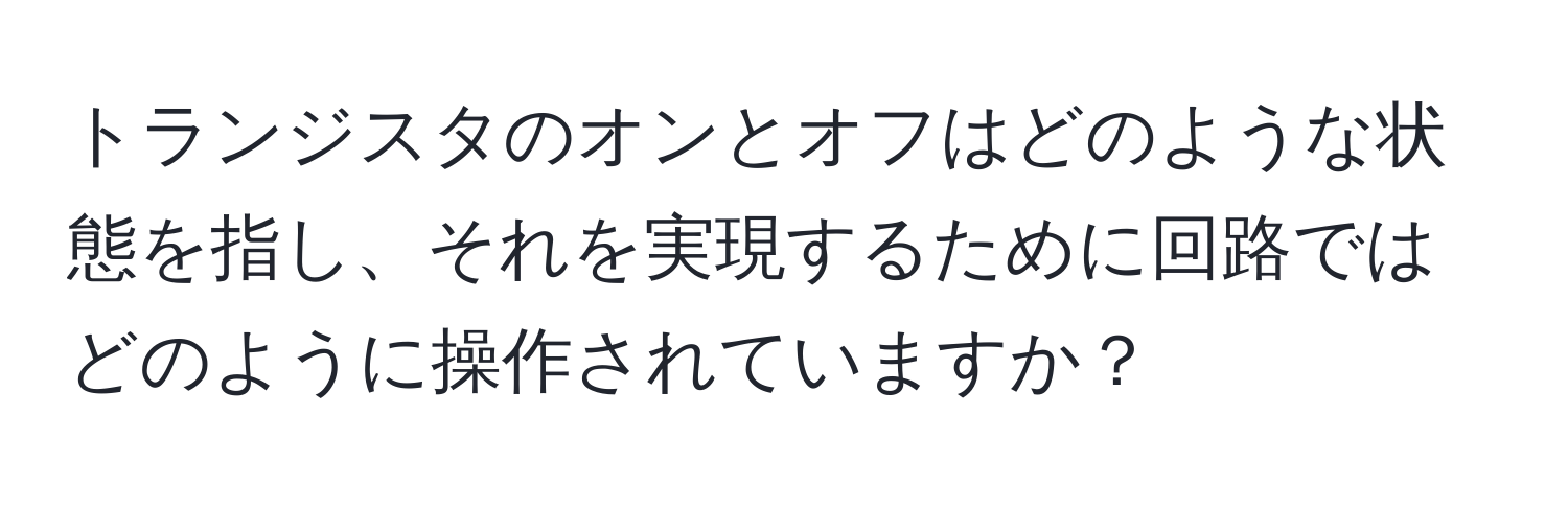 トランジスタのオンとオフはどのような状態を指し、それを実現するために回路ではどのように操作されていますか？