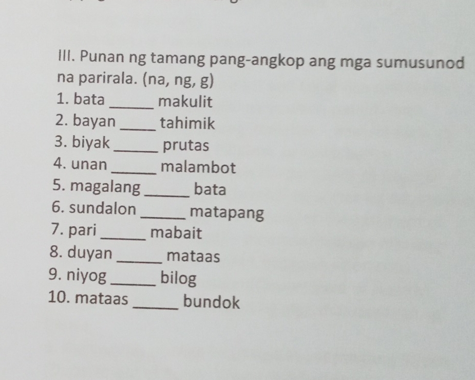 Punan ng tamang pang-angkop ang mga sumusunod 
na parirala. (na, ng, g) 
1. bata_ makulit 
2. bayan_ tahimik 
3. biyak_ prutas 
4. unan _malambot 
5. magalang _bata 
6. sundalon _matapang 
7. pari _mabait 
8. duyan _mataas 
9. niyog _bilog 
10. mataas _bundok