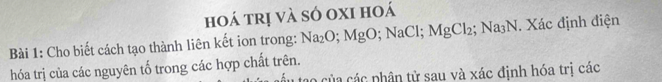 hoá trị và só oxi hoá 
Bài 1: Cho biết cách tạo thành liên kết ion trong: Na_2O; MgO; NaCl; MgCl_2; Na_3N. Xác định điện 
hóa trị của các nguyên tố trong các hợp chất trên. 
o của các phân tử sau và xác định hóa trị các