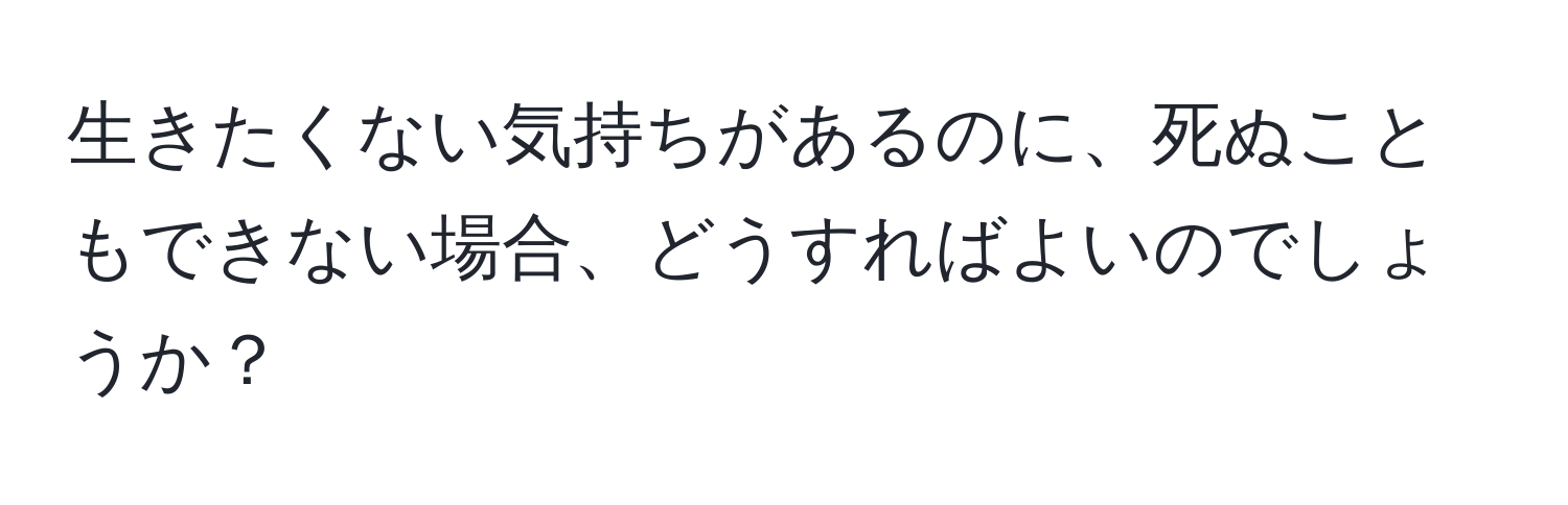 生きたくない気持ちがあるのに、死ぬこともできない場合、どうすればよいのでしょうか？