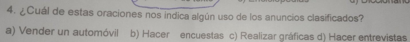 ¿Cuál de estas oraciones nos indica algún uso de los anuncios clasificados?
a) Vender un automóvil b) Hacer encuestas c) Realizar gráficas d) Hacer entrevistas