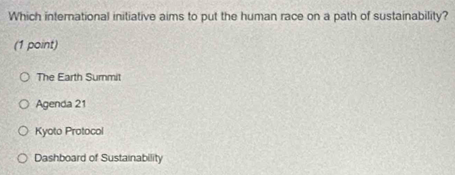 Which international initiative aims to put the human race on a path of sustainability?
(1 point)
The Earth Surnmit
Agenda 21
Kyoto Protocol
Dashboard of Sustainability