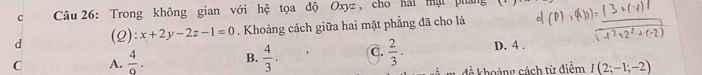 Trong không gian với hệ tọa độ Oxyz , cho hải mật phá
d (2) : x+2y-2z-1=0. Khoảng cách giữa hai mặt phẳng đã cho là
C A.  4/9 . B.  4/3 . C.  2/3 . D. 4.
để khoảng cách từ điểm I(2;-1;-2)