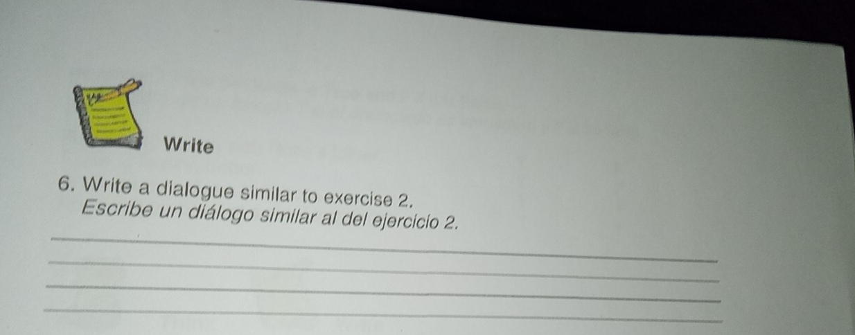 Write 
6. Write a dialogue similar to exercise 2. 
_ 
Escribe un diálogo similar al del ejercicio 2. 
_ 
_ 
_