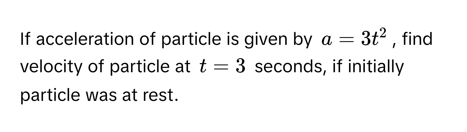 If acceleration of particle is given by $a = 3t^2$, find velocity of particle at $t = 3$ seconds, if initially particle was at rest.