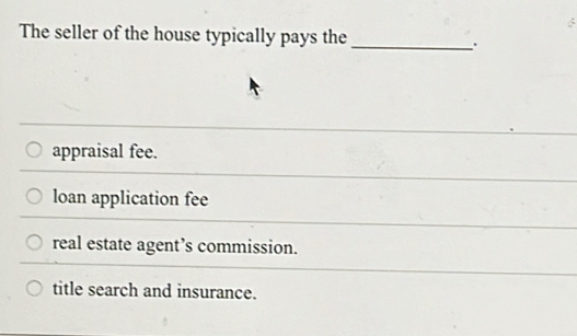 The seller of the house typically pays the_
appraisal fee.
loan application fee
real estate agent’s commission.
title search and insurance.