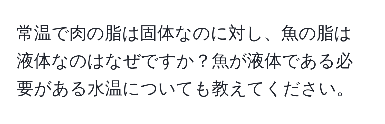 常温で肉の脂は固体なのに対し、魚の脂は液体なのはなぜですか？魚が液体である必要がある水温についても教えてください。