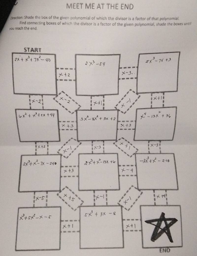 MEET ME AT THE END
Direction: Shade the box of the given polynomial of which the divisor is a factor of that polynomial.
Find connecting boxes of which the divisor is a factor of the given polynomial, shade the boxes until
you reach the end.
END