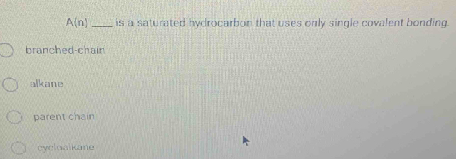 A(n) _is a saturated hydrocarbon that uses only single covalent bonding.
branched-chain
alkane
parent chain
cycloalkane