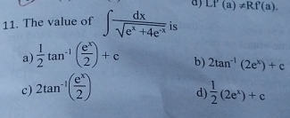 Lf'(a)!= Rf(a). 
11. The value of ∈t  dx/sqrt(e^x+4e^(-x))  is
a)  1/2 tan^(-1)( e^x/2 )+c b) 2tan^(-1)(2e^x)+c
c) 2tan^(-1)( e^x/2 )  1/2 (2e^x)+c
d)