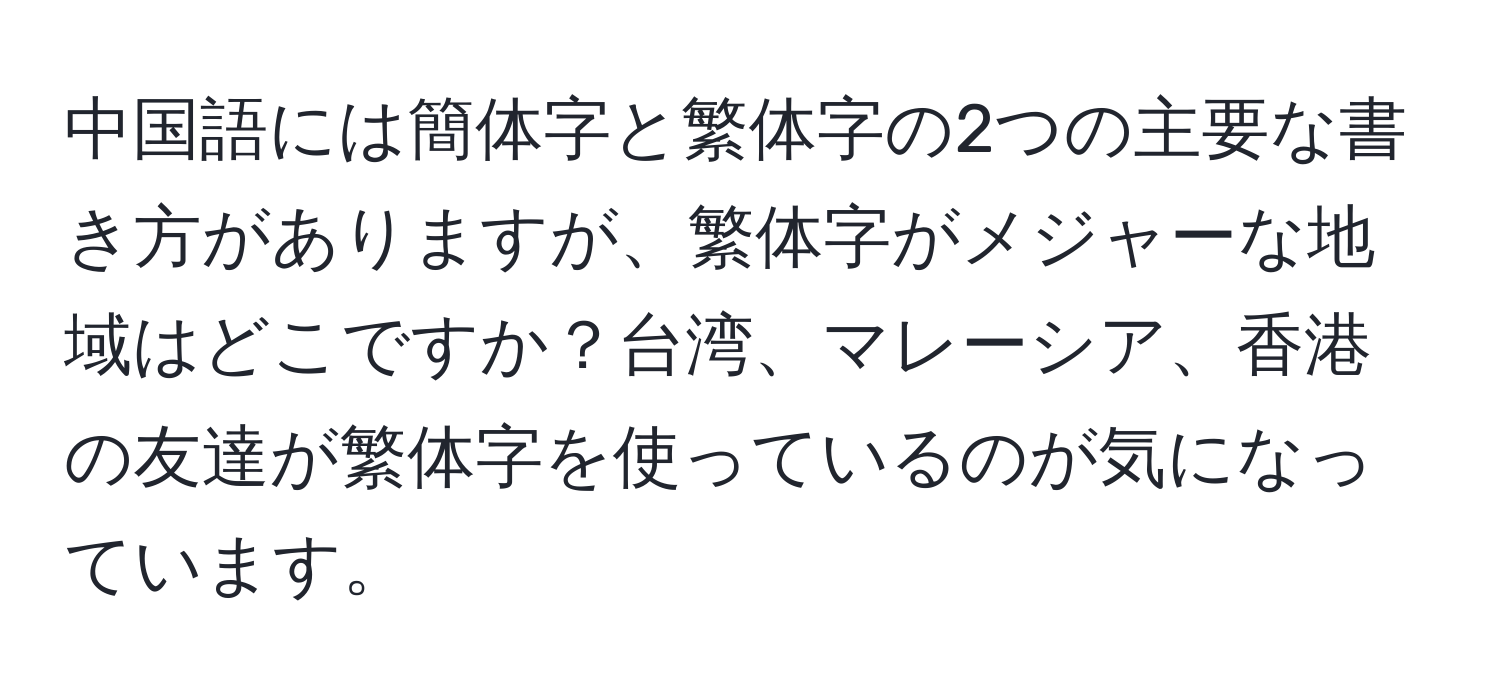 中国語には簡体字と繁体字の2つの主要な書き方がありますが、繁体字がメジャーな地域はどこですか？台湾、マレーシア、香港の友達が繁体字を使っているのが気になっています。