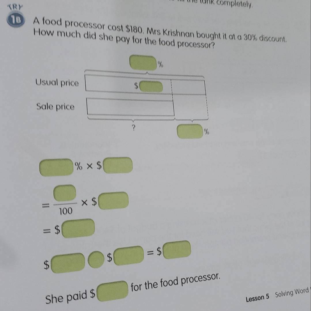 (RY 
e tank completely. 
A food processor cost $180. Mrs Krishnan bought it at a 30% discount. 
How much did she pay for the food processor?
%
Usual price
$
Sale price 
？ 
□^c
□ % * $□
= □ /100 * $□
=$□
$□ bigcirc $□ =$□
She paid $ frac 2^ for the food processor. 
Lesson 5 Solving Word