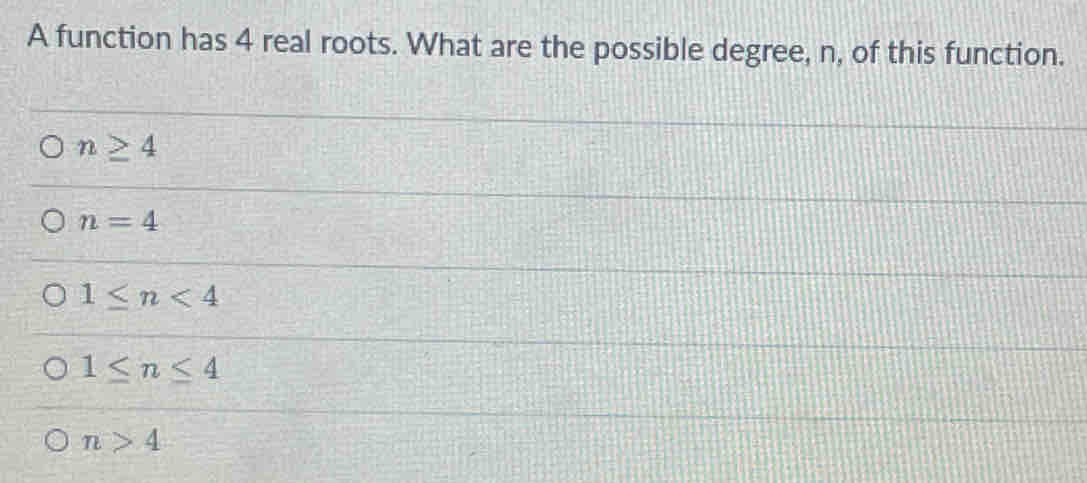 A function has 4 real roots. What are the possible degree, n, of this function.
n≥ 4
n=4
1≤ n<4</tex>
1≤ n≤ 4
n>4